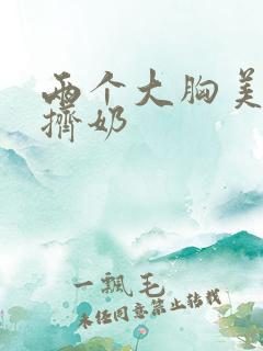 两个大胸美女互挤奶