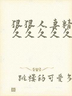 狠狠人妻精品久久久久久久