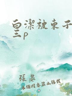 白洁被东子老二三p