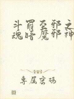 斗罗至邪之体武魂暗魔邪神虎小说