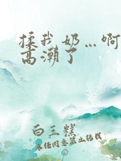 揉我奶…啊…嗯高潮了