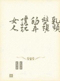 女仆的双乳被主人玩弄视频动漫