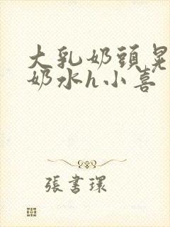 大乳奶头晃着喷奶水h小喜