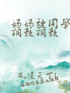 妈妈被同学屈辱调教调教
