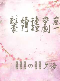 离婚后带崽嫁入豪门短剧一口气看完