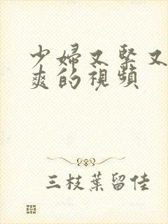 少妇又紧又色又爽的视频