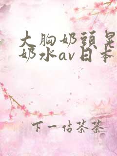 大胸奶头晃着喷奶水av日本