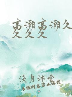 高潮高潮久久久久久久