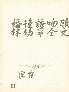 婚后诱吻顾淮琛林幼宁全文免费阅读