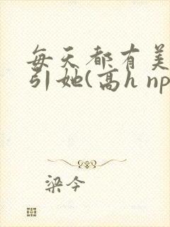 每天都有美男勾引她(高h np)