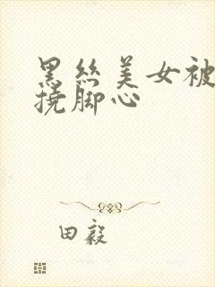 黑丝美女被别人挠脚心