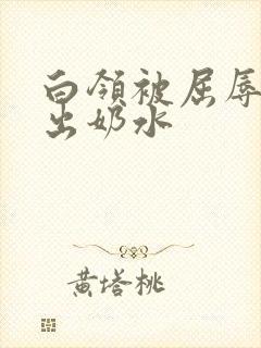 白领被屈辱调教出奶水