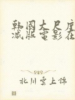 韩国大尺度无删减版电影在线观看