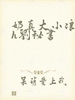 奶真大小浪货高h刘秘书