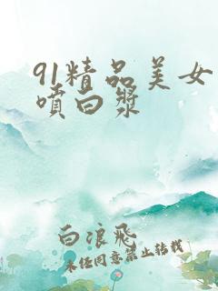 91精品美女直喷白浆