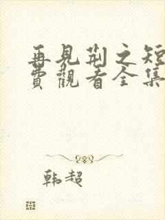 再见荆之短剧免费观看全集高清版