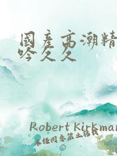 国产高潮精品呻吟久久