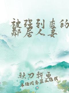 被强到爽的隔壁邻居人妻