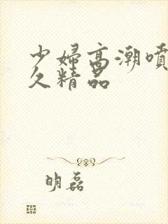 少妇高潮喷水久久精品