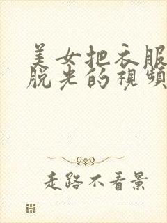 美女把衣服全部脱光的视频