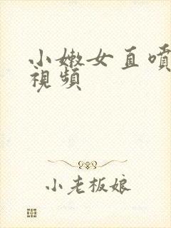 小嫩女直喷白浆视频