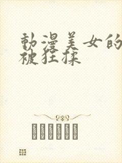 动漫美女的胸部被狂揉