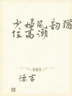 少妇风韵犹存上位高潮