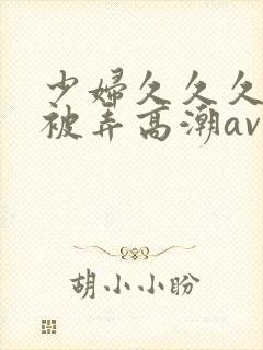 少妇久久久久久被弄高潮av