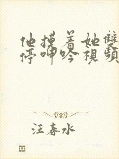 他摸着她双乳不停呻吟视频