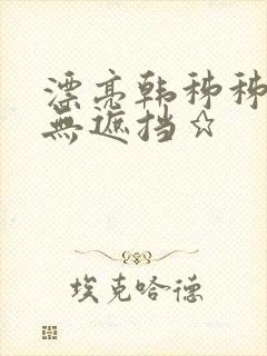 漂亮韩秭秭韩漫无遮挡★