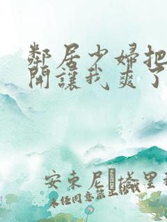 邻居少妇把腿张开让我爽了一夜