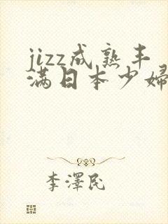 jizz成熟丰满日本少妇