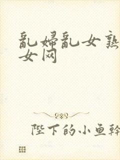 乱妇乱女熟妇熟女网