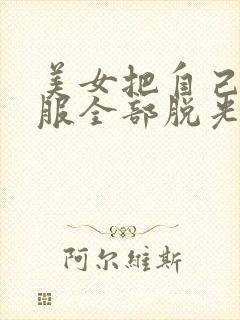 美女把自己的衣服全部脱光