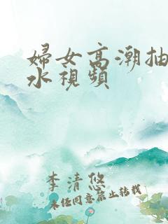 妇女高潮抽搐喷水视频