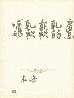 哺乳期乳房不涨奶软软的怎么回事