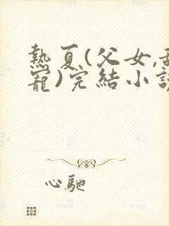 热夏(父女,甜宠)完结小说