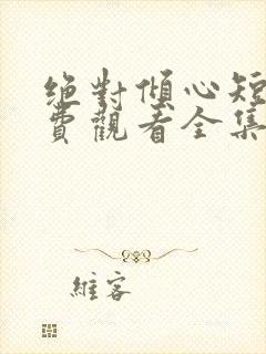 绝对倾心短剧免费观看全集高清