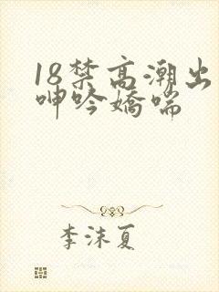 18禁高潮出水呻吟娇喘