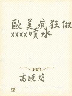 欧美疯狂做受xxxxx喷水