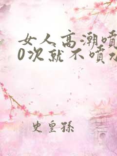 女人高潮喷水10次就不喷水了