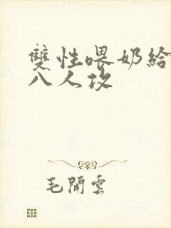 双性喂奶给室友八人攻