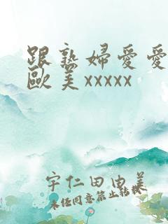 跟熟妇爱爱视频欧美xxxxx