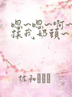 嗯~嗯~啊~别揉我奶头~网站