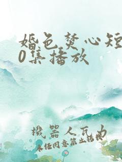 婚色焚心短剧70集播放