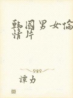 韩国男女伦理激情片