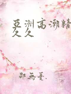 亚洲高潮精品久久久