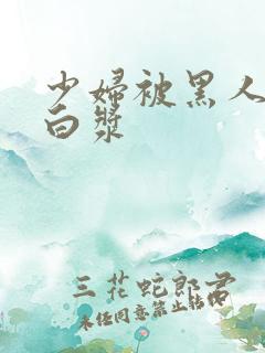 少妇被黑人插出白浆