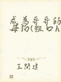 成为哥哥的专属母狗(粗口h)