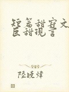 短篇甜宠文推荐巨甜现言